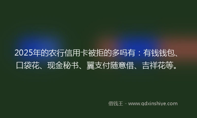 2025年的农行信用卡被拒的多吗有：有钱钱包、口袋花、现金秘书、翼支付随意借、吉祥花等。
