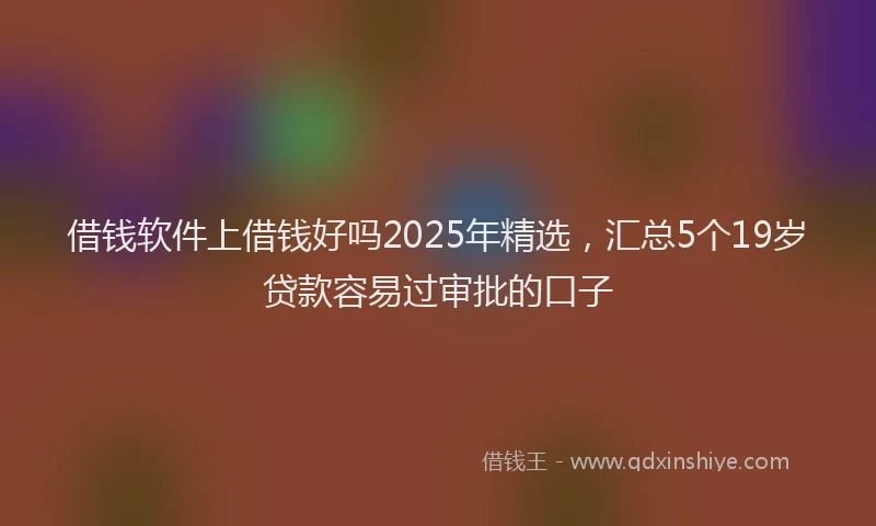 借钱软件上借钱好吗2025年精选，汇总5个19岁贷款容易过审批的口子