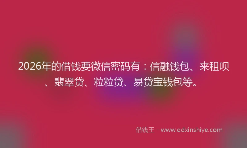 2026年的借钱要微信密码有：信融钱包、来租呗、翡翠贷、粒粒贷、易贷宝钱包等。