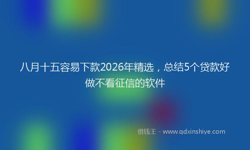 八月十五容易下款2026年精选,总结5个贷款好做不看征信的软件