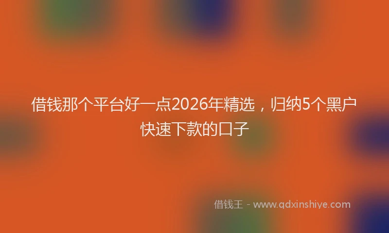借钱那个平台好一点2026年精选，归纳5个黑户快速下款的口子