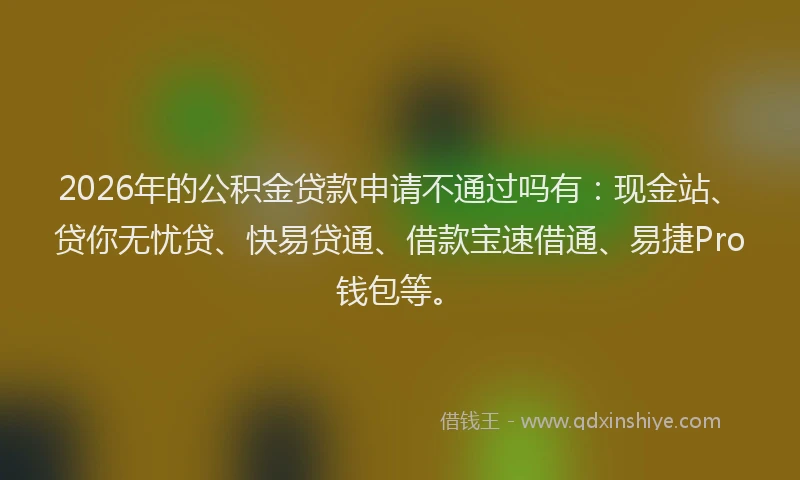 2026年的公积金贷款申请不通过吗有：现金站、贷你无忧贷、快易贷通、借款宝速借通、易捷Pro钱包等。