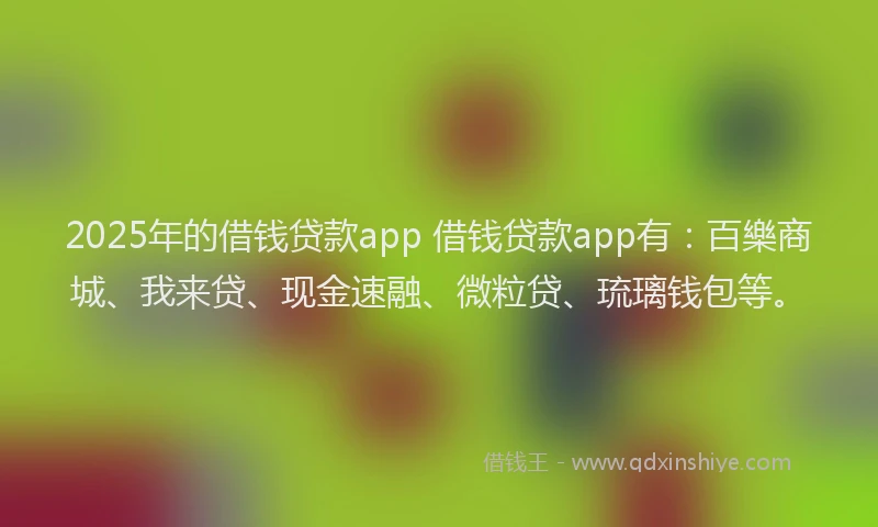 2025年的借钱贷款app 借钱贷款app有：百樂商城、我来贷、现金速融、微粒贷、琉璃钱包等。