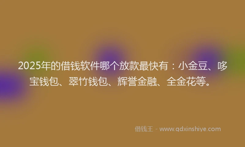 2025年的借钱软件哪个放款最快有：小金豆、哆宝钱包、翠竹钱包、辉誉金融、全金花等。