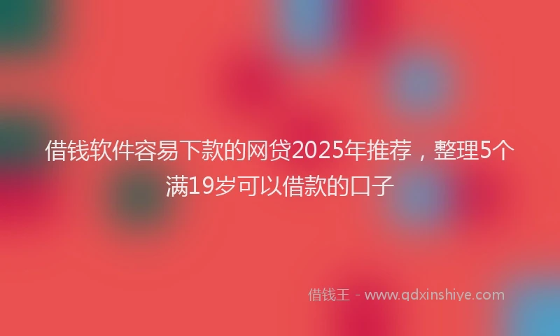 借钱软件容易下款的网贷2025年推荐，整理5个满19岁可以借款的口子