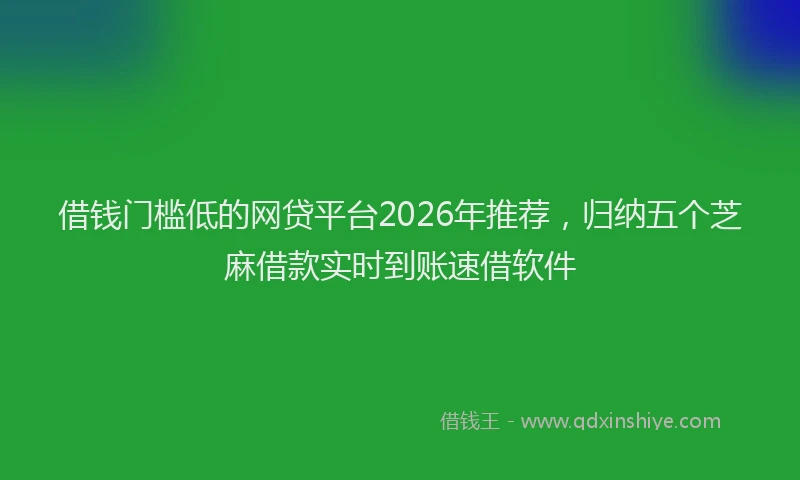 借钱门槛低的网贷平台2026年推荐，归纳五个芝麻借款实时到账速借软件