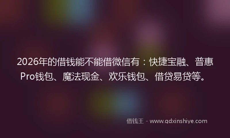 2026年的借钱能不能借微信有：快捷宝融、普惠Pro钱包、魔法现金、欢乐钱包、借贷易贷等。