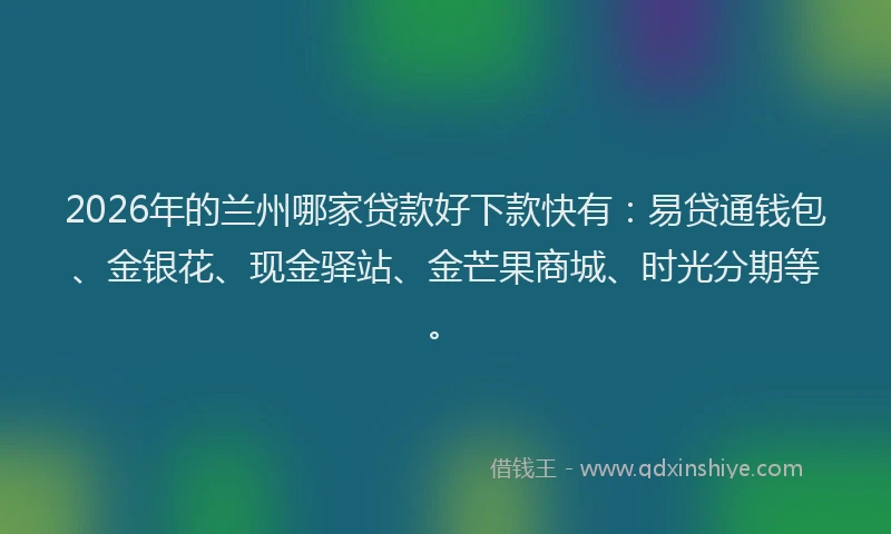 2026年的兰州哪家贷款好下款快有:易贷通钱包、金银花、现金驿站、金芒果商城、时光分期等。