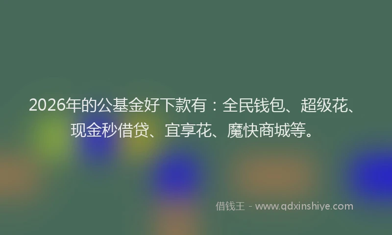 2026年的公基金好下款有：全民钱包、超级花、现金秒借贷、宜享花、魔快商城等。