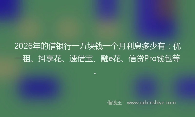 2026年的借银行一万块钱一个月利息多少有:优一租、抖享花、速借宝、融e花、信贷Pro钱包等。