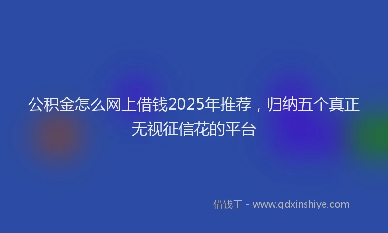 公积金怎么网上借钱2025年推荐，归纳五个真正无视征信花的平台