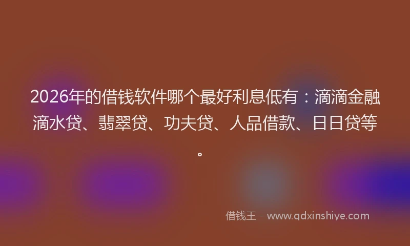 2026年的借钱软件哪个最好利息低有:滴滴金融滴水贷、翡翠贷、功夫贷、人品借款、日日贷等。