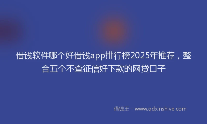借钱软件哪个好借钱app排行榜2025年推荐，整合五个不查征信好下款的网贷口子