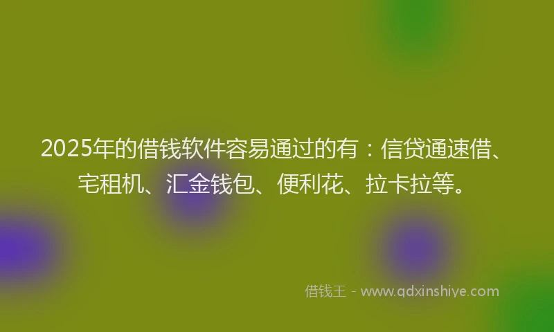 2025年的借钱软件容易通过的有:信贷通速借、宅租机、汇金钱包、便利花、拉卡拉等。
