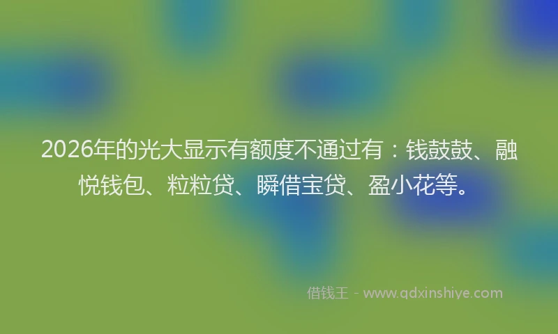 2026年的光大显示有额度不通过有:钱鼓鼓、融悦钱包、粒粒贷、瞬借宝贷、盈小花等。