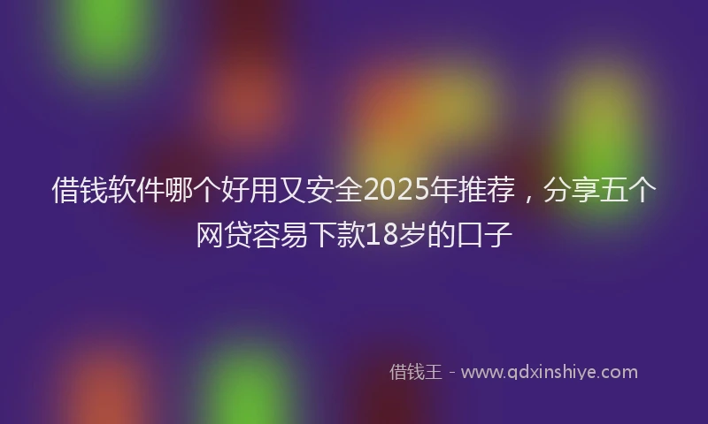 借钱软件哪个好用又安全2025年推荐，分享五个网贷容易下款18岁的口子