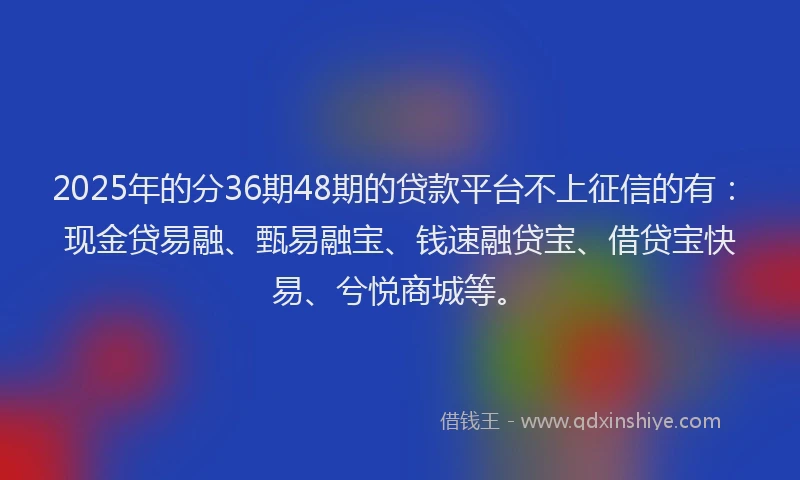 2025年的分36期48期的贷款平台不上征信的有：现金贷易融、甄易融宝、钱速融贷宝、借贷宝快易、兮悦商城等。