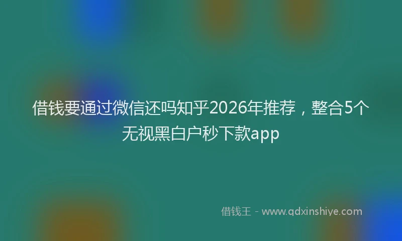 借钱要通过微信还吗知乎2026年推荐，整合5个无视黑白户秒下款app