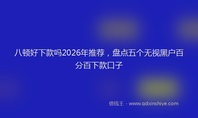 八顿好下款吗2026年推荐，盘点五个无视黑户百分百下款口子