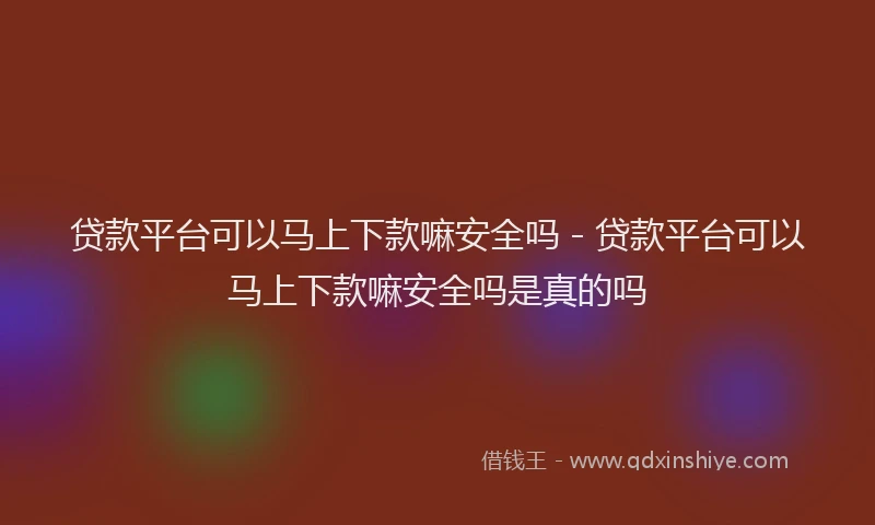 贷款平台可以马上下款嘛安全吗 - 贷款平台可以马上下款嘛安全吗是真的吗