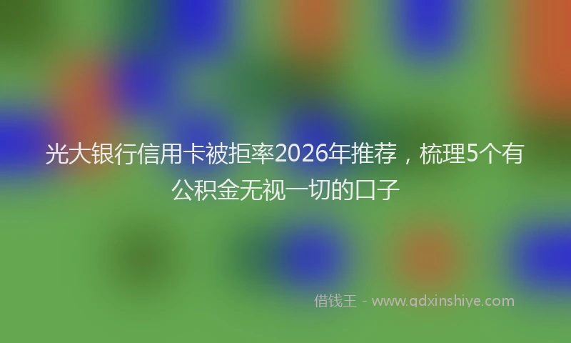 光大银行信用卡被拒率2026年推荐，梳理5个有公积金无视一切的口子