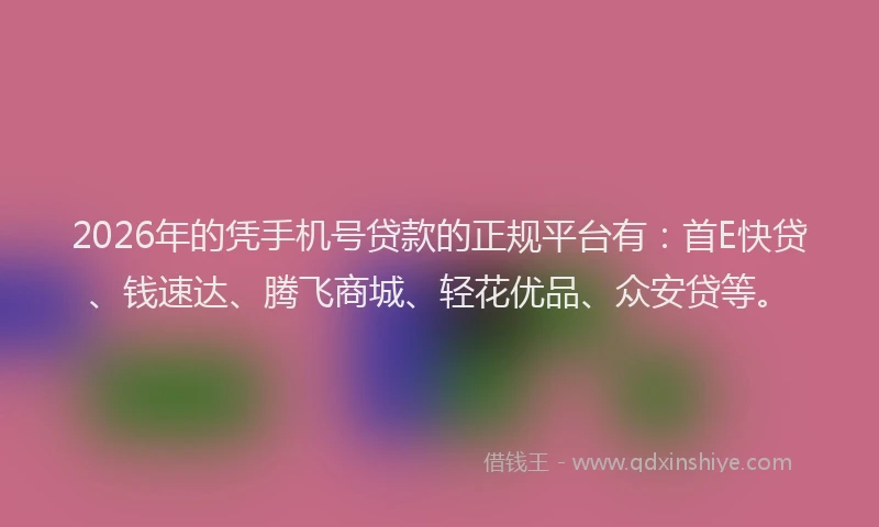 2026年的凭手机号贷款的正规平台有：首E快贷、钱速达、腾飞商城、轻花优品、众安贷等。