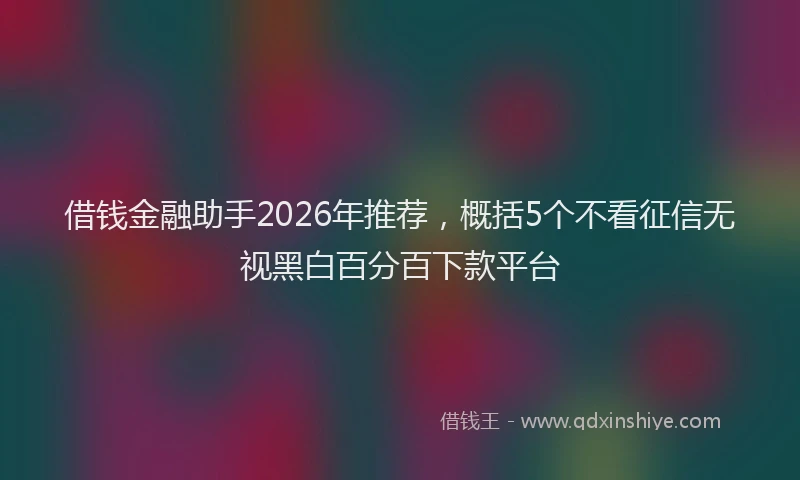 借钱金融助手2026年推荐，概括5个不看征信无视黑白百分百下款平台