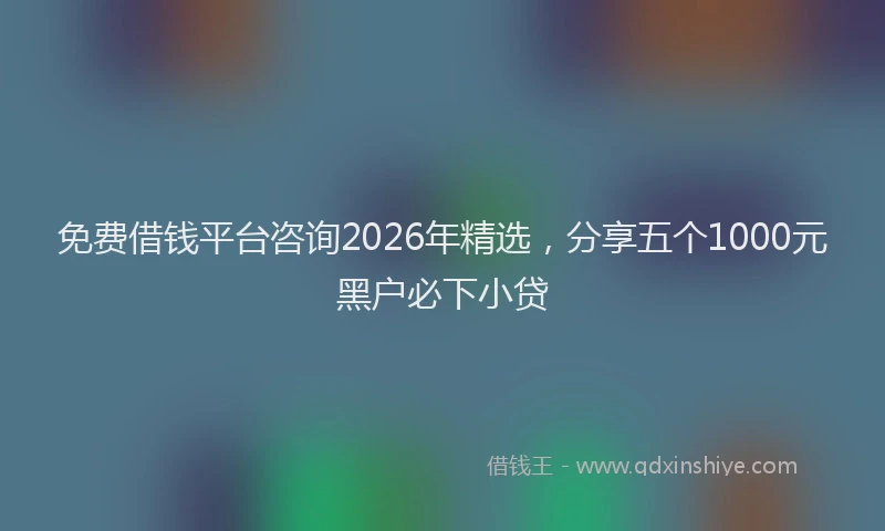 免费借钱平台咨询2026年精选,分享五个1000元黑户必下小贷