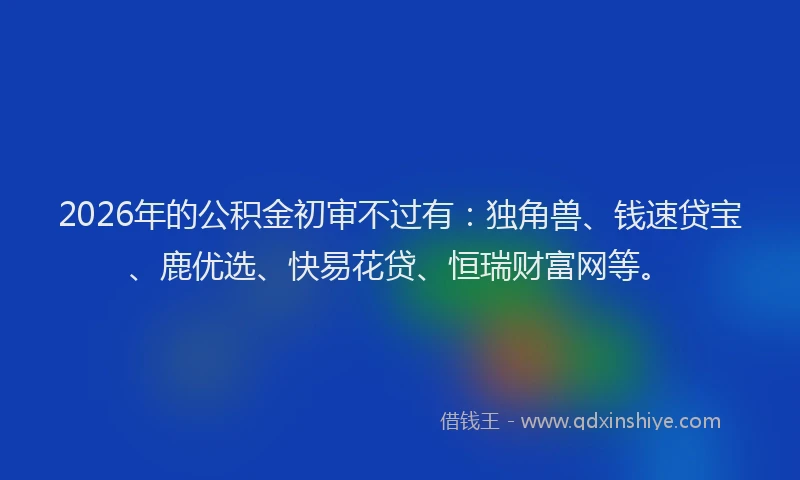 2026年的公积金初审不过有:独角兽、钱速贷宝、鹿优选、快易花贷、恒瑞财富网等。