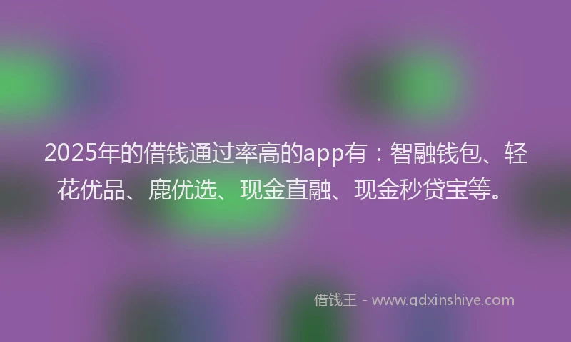2025年的借钱通过率高的app有：智融钱包、轻花优品、鹿优选、现金直融、现金秒贷宝等。
