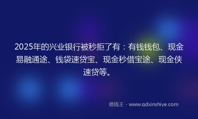 2025年的兴业银行被秒拒了有:有钱钱包、现金易融通途、钱袋速贷宝、现金秒借宝途、现金侠速贷等。