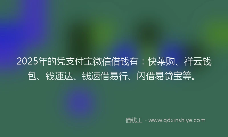 2025年的凭支付宝微信借钱有:快莱购、祥云钱包、钱速达、钱速借易行、闪借易贷宝等。