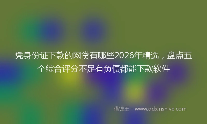 凭身份证下款的网贷有哪些2026年精选，盘点五个综合评分不足有负债都能下款软件