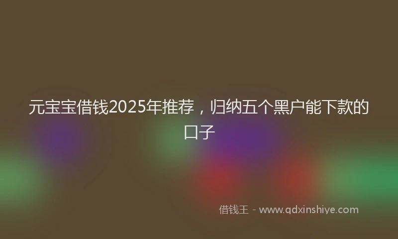 元宝宝借钱2025年推荐，归纳五个黑户能下款的口子