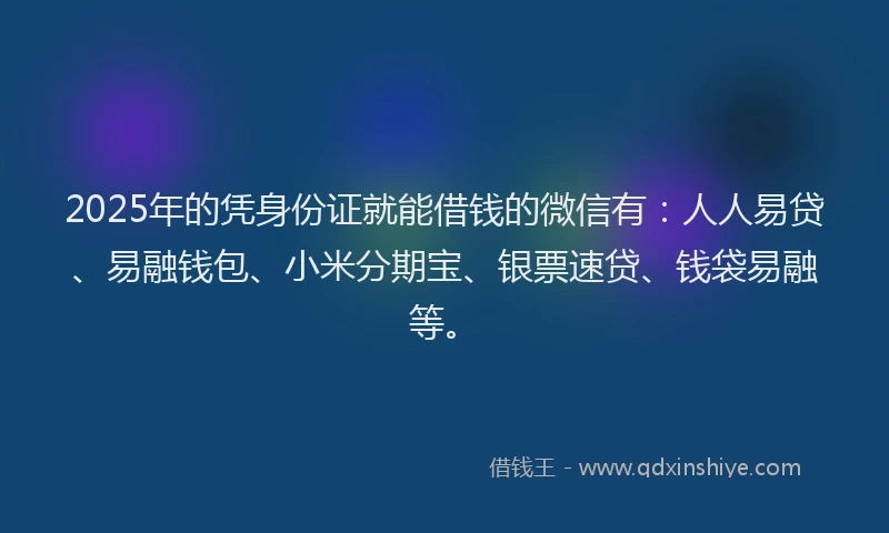 2025年的凭身份证就能借钱的微信有：人人易贷、易融钱包、小米分期宝、银票速贷、钱袋易融等。