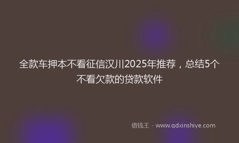 全款车押本不看征信汉川2025年推荐，总结5个不看欠款的贷款软件