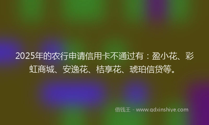 2025年的农行申请信用卡不通过有：盈小花、彩虹商城、安逸花、桔享花、琥珀信贷等。