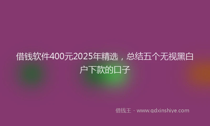 借钱软件400元2025年精选，总结五个无视黑白户下款的口子