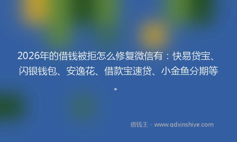 2026年的借钱被拒怎么修复微信有:快易贷宝、闪银钱包、安逸花、借款宝速贷、小金鱼分期等。