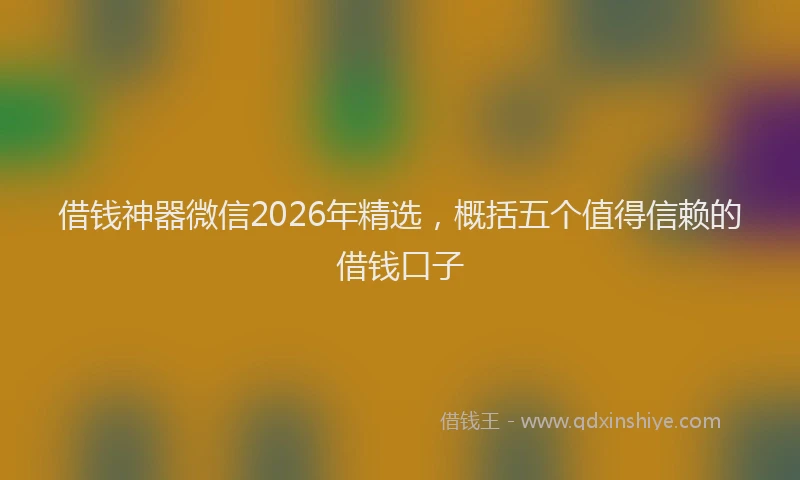 借钱神器微信2026年精选，概括五个值得信赖的借钱口子