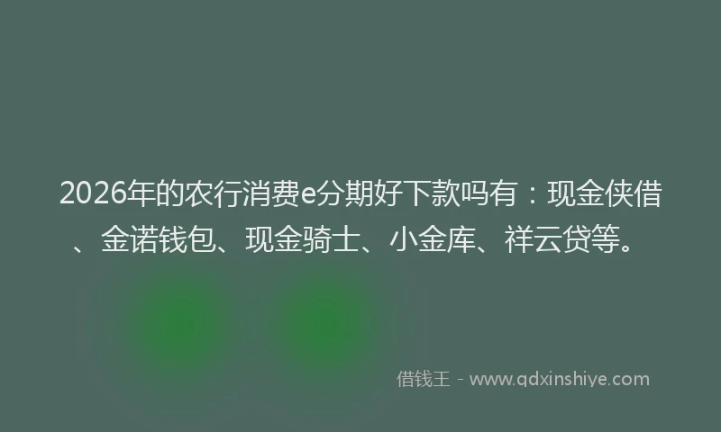 2026年的农行消费e分期好下款吗有：现金侠借、金诺钱包、现金骑士、小金库、祥云贷等。