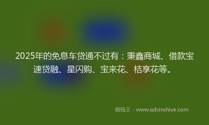 2025年的免息车贷通不过有:秉鑫商城、借款宝速贷融、星闪购、宝来花、桔享花等。