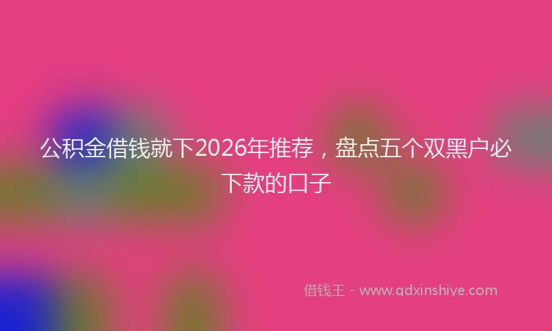 公积金借钱就下2026年推荐，盘点五个双黑户必下款的口子