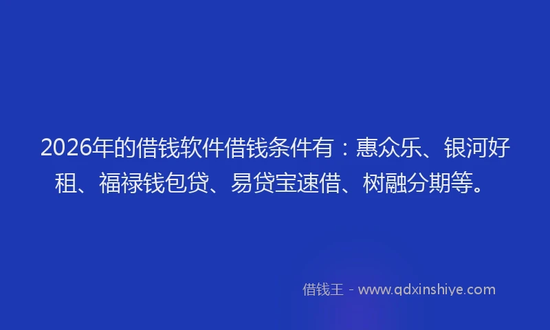 2026年的借钱软件借钱条件有:惠众乐、银河好租、福禄钱包贷、易贷宝速借、树融分期等。