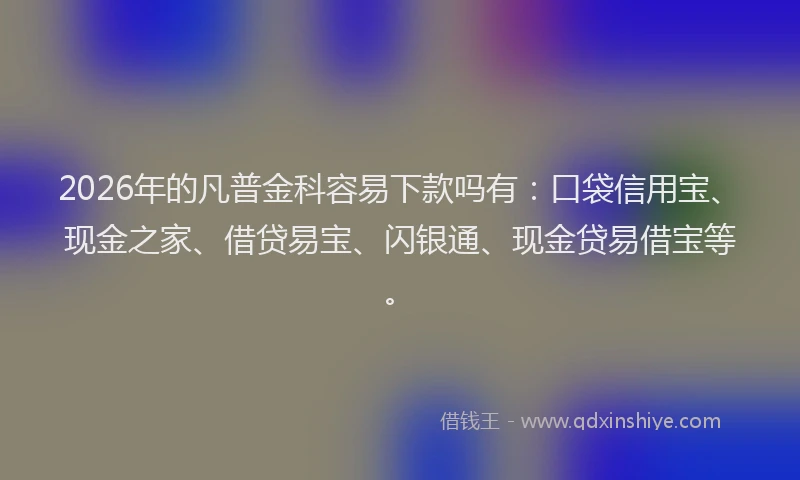 2026年的凡普金科容易下款吗有：口袋信用宝、现金之家、借贷易宝、闪银通、现金贷易借宝等。