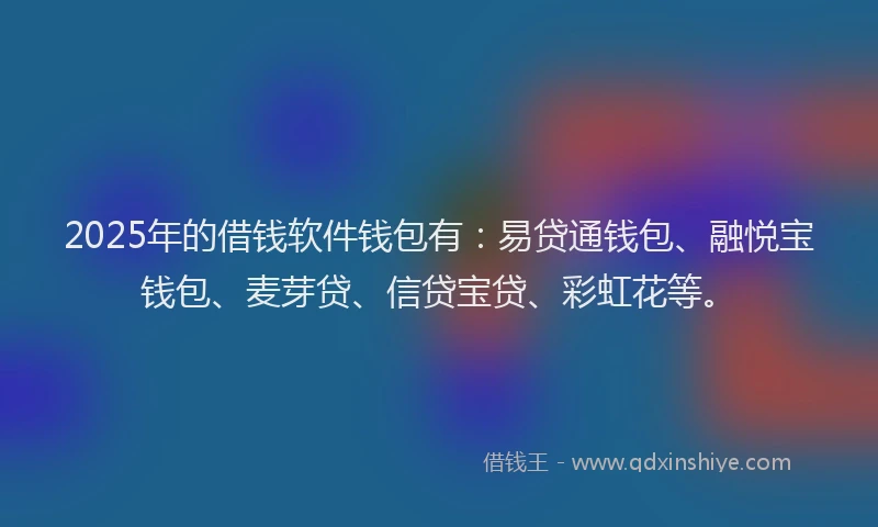 2025年的借钱软件钱包有：易贷通钱包、融悦宝钱包、麦芽贷、信贷宝贷、彩虹花等。