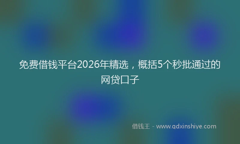 免费借钱平台2026年精选，概括5个秒批通过的网贷口子