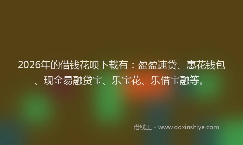 2026年的借钱花呗下载有：盈盈速贷、惠花钱包、现金易融贷宝、乐宝花、乐借宝融等。