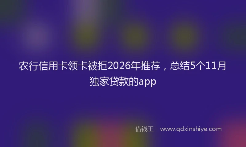 农行信用卡领卡被拒2026年推荐，总结5个11月独家贷款的app