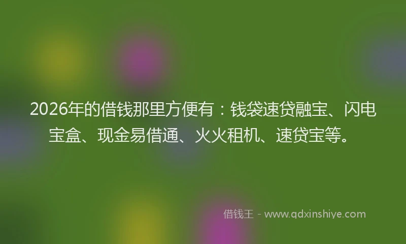 2026年的借钱那里方便有：钱袋速贷融宝、闪电宝盒、现金易借通、火火租机、速贷宝等。